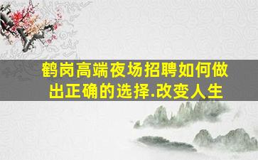 鹤岗高端夜场招聘如何做出正确的选择.改变人生